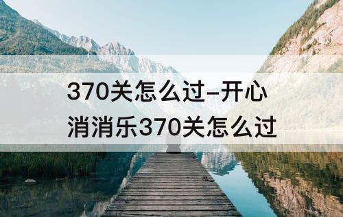 370关怎么过-开心消消乐370关怎么过