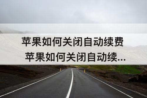 苹果如何关闭自动续费 苹果如何关闭自动续费的服务
