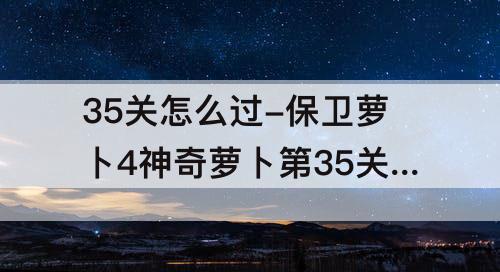 35关怎么过-保卫萝卜4神奇萝卜第35关怎么过图解法