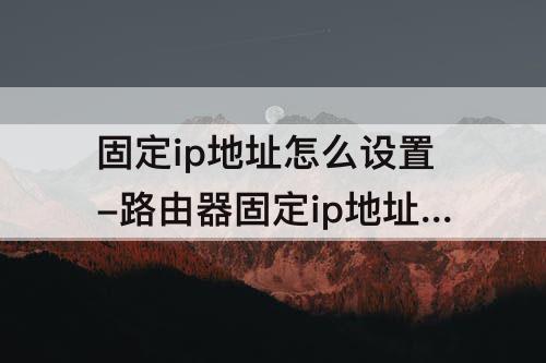 固定ip地址怎么设置-路由器固定ip地址怎么设置无线网