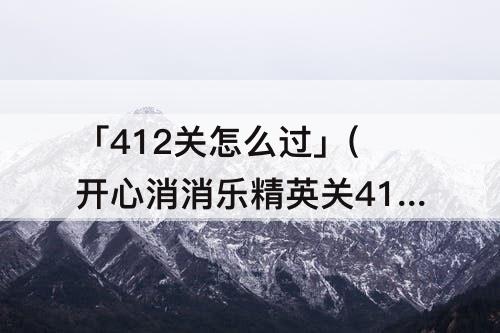 「412关怎么过」(开心消消乐精英关412关怎么过教程)