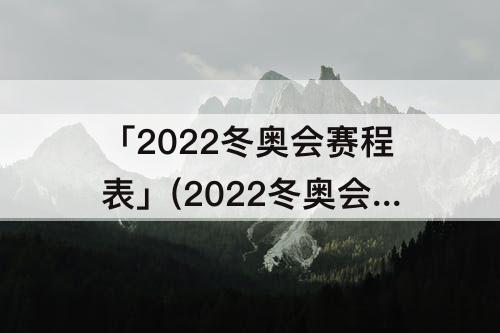 「2022冬奥会赛程表」(2022冬奥会赛程表开幕式在线观看)
