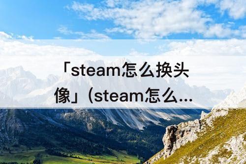 「steam怎么换头像」(steam怎么换头像错误代码7)