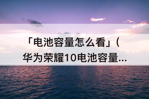 「电池容量怎么看」(华为荣耀10电池容量怎么看)