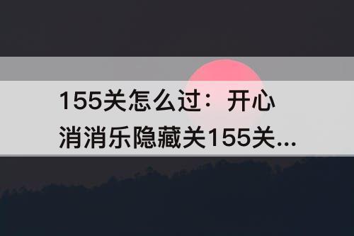 155关怎么过：开心消消乐隐藏关155关怎么过视频教程