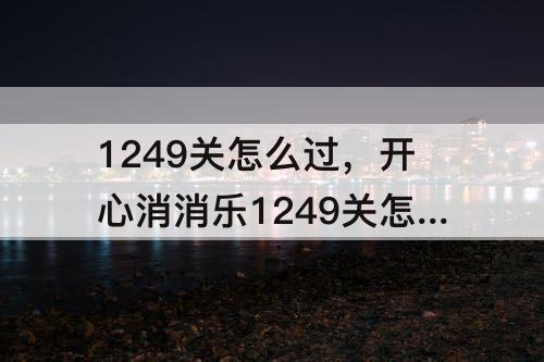 1249关怎么过，开心消消乐1249关怎么过关?视频