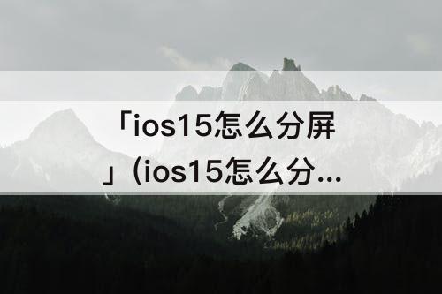 「ios15怎么分屏」(ios15怎么分屏多任务)