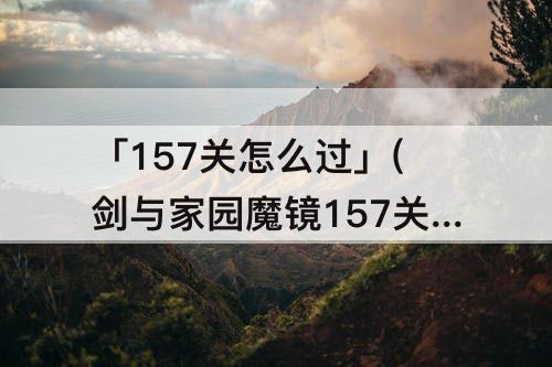 「157关怎么过」(剑与家园魔镜157关怎么过)