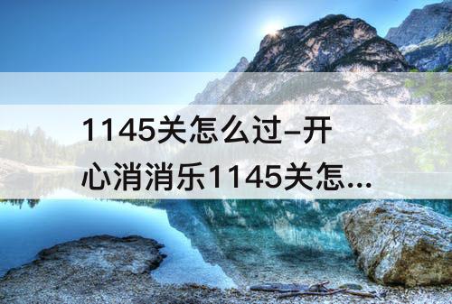 1145关怎么过-开心消消乐1145关怎么过