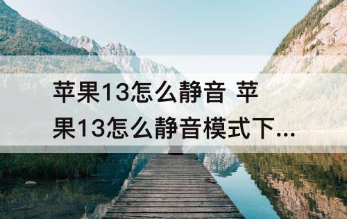 苹果13怎么静音 苹果13怎么静音模式下震动