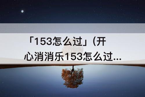 「153怎么过」(开心消消乐153怎么过)