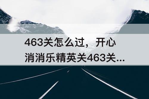 463关怎么过，开心消消乐精英关463关怎么过