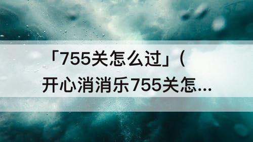 「755关怎么过」(开心消消乐755关怎么过)