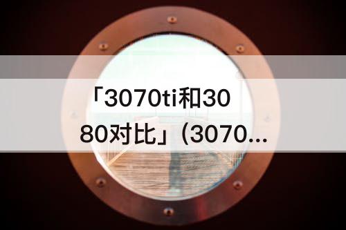 「3070ti和3080对比」(3070ti和3080对比功耗)