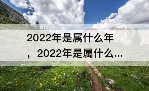 2022年是属什么年，2022年是属什么年犯太岁