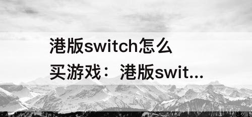 港版switch怎么买游戏：港版switch怎么买游戏如何付钱