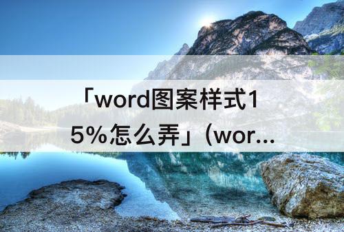 「word图案样式15%怎么弄」(word图案样式15%怎么弄段落)