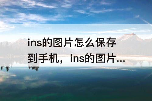 ins的图片怎么保存到手机，ins的图片怎么保存到手机不限次数