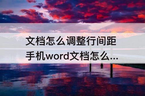 文档怎么调整行间距 手机word文档怎么调整行间距