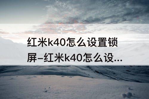 红米k40怎么设置锁屏-红米k40怎么设置锁屏时间