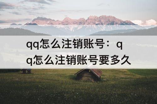 qq怎么注销账号：qq怎么注销账号要多久