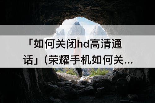 「如何关闭hd高清通话」(荣耀手机如何关闭hd高清通话功能)