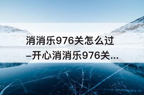 消消乐976关怎么过-开心消消乐976关怎么过