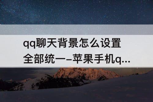 qq聊天背景怎么设置全部统一-苹果手机qq聊天背景怎么设置全部统一