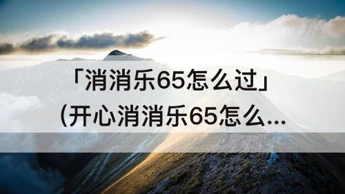 「消消乐65怎么过」(开心消消乐65怎么过)