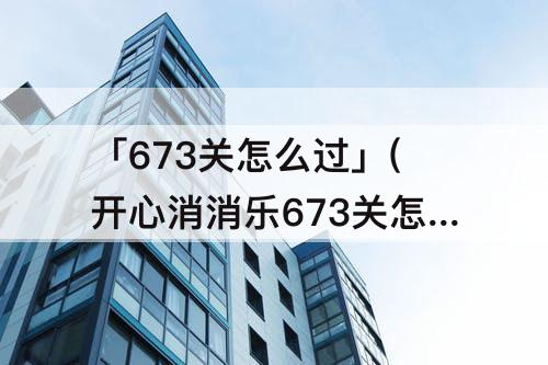 「673关怎么过」(开心消消乐673关怎么过)