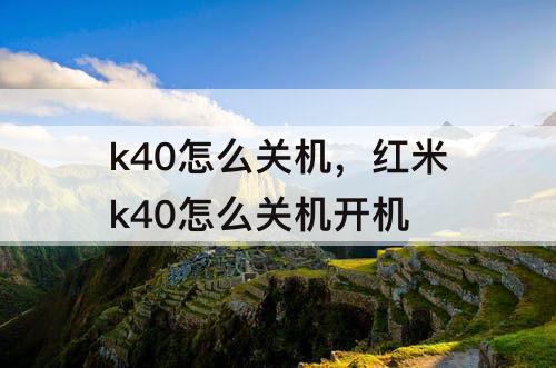 k40怎么关机，红米k40怎么关机开机