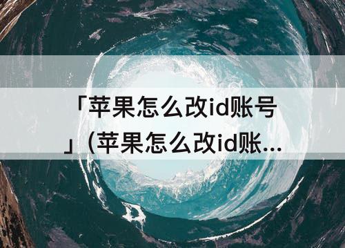 「苹果怎么改id账号」(苹果怎么改id账号名字进不去)