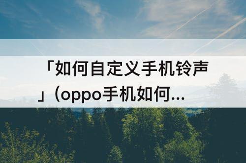 「如何自定义手机铃声」(oppo手机如何自定义手机铃声)