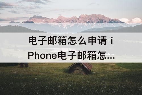 电子邮箱怎么申请 iPhone电子邮箱怎么申请注册