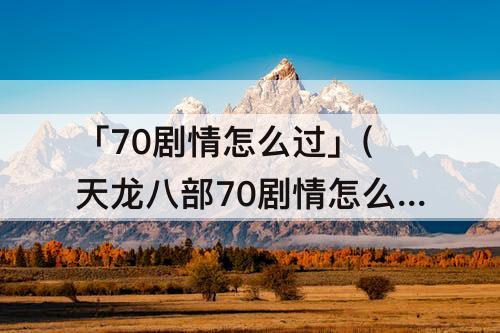 「70剧情怎么过」(天龙八部70剧情怎么过)