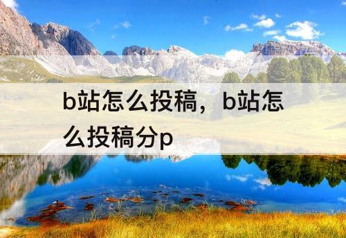b站怎么投稿，b站怎么投稿分p