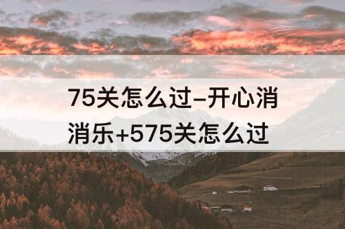75关怎么过-开心消消乐+575关怎么过