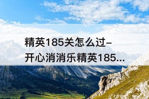精英185关怎么过-开心消消乐精英185关怎么过关