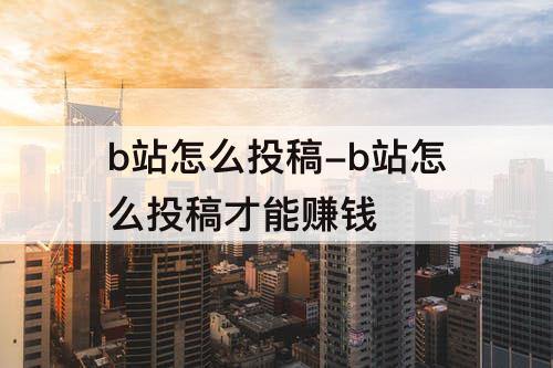 b站怎么投稿-b站怎么投稿才能赚钱