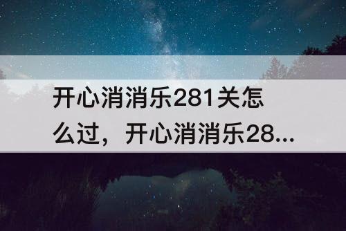开心消消乐281关怎么过，开心消消乐281关怎么过图解法