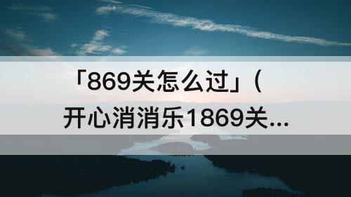 「869关怎么过」(开心消消乐1869关怎么过关)