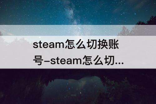 steam怎么切换账号-steam怎么切换账号离线