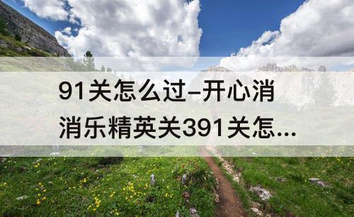 91关怎么过-开心消消乐精英关391关怎么过
