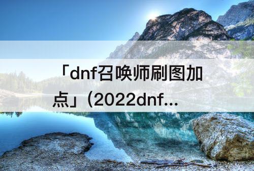「dnf召唤师刷图加点」(2022dnf召唤师刷图加点)