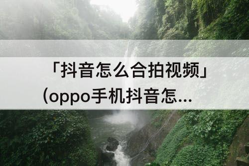 「抖音怎么合拍视频」(oppo手机抖音怎么合拍视频)