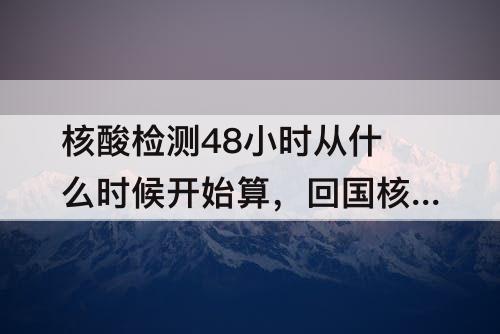 核酸检测48小时从什么时候开始算，回国核酸检测48小时从什么时候开始算