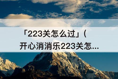 「223关怎么过」(开心消消乐223关怎么过)