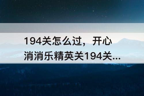 194关怎么过，开心消消乐精英关194关怎么过视频教程