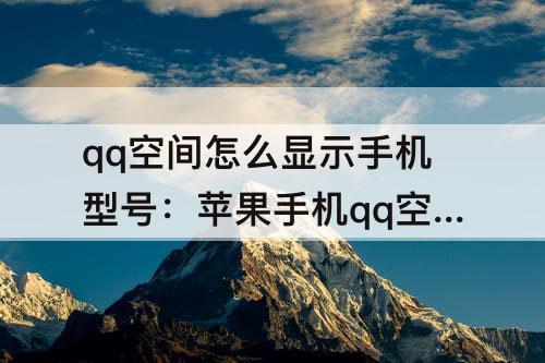 qq空间怎么显示手机型号：苹果手机qq空间怎么显示手机型号怎么改