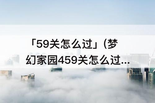 「59关怎么过」(梦幻家园459关怎么过)